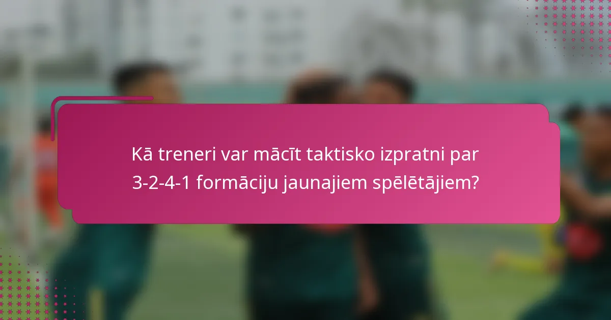 Kā treneri var mācīt taktisko izpratni par 3-2-4-1 formāciju jaunajiem spēlētājiem?